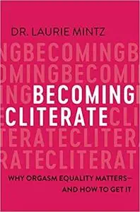 Becoming Cliterate: Why Orgasm Equality Matters--And How to Get It