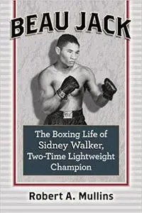 Beau Jack: The Boxing Life of Sidney Walker, Two-Time Lightweight Champion