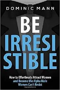 Attract Women: Be Irresistible: How to Effortlessly Attract Women and Become the Alpha Male Women Can’t Resist