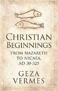 Christian Beginnings: From Nazareth to Nicaea, AD 30-325 [Kindle Edition]