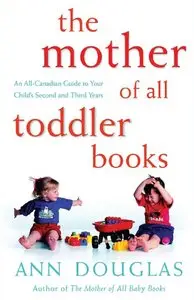 Ann Douglas - The Mother of All Toddler Books: An All-Canadian Guide to Your Child's Second and Third Years