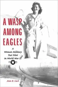 "A Wasp Among Eagles: A Woman Military Test Pilot in World War II" by Ann B. Carl 