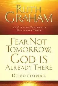 «Fear Not Tomorrow, God Is Already There Devotional: 100 Certain Truths for Uncertain Times» by Ruth Graham