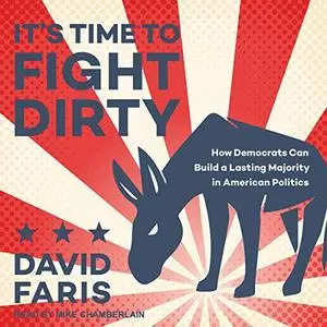 It's Time to Fight Dirty: How Democrats Can Build a Lasting Majority in American Politics [Audiobook]