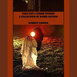 «Take Out & Other Stories: A Collection of Weird Fiction» by Robert Gannon