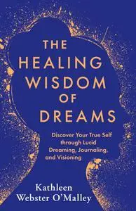 The Healing Wisdom of Dreams: Discover Your True Self through Lucid Dreaming, Journaling, and Visioning