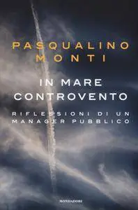 Pasqualino Monti - In mare controvento. Riflessioni di un manager pubblico