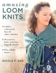 Amazing Loom Knits: Cables, colorwork, lace and other stitches *30 scarves, hats, mittens, bags and shawls *Plus all the basics