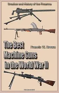 The Best Machine Guns in the World War II Second Edition: Creation and History of the Firearms