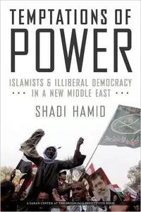 Temptations of Power: Islamists and Illiberal Democracy in a New Middle East