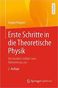 Erste Schritte in die Theoretische Physik: Verständlich erklärt vom Abiturniveau aus