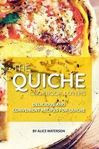 The Quiche Lovers Cookbook: Delicious and Convenient Recipes for Quiche