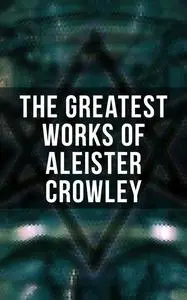 «The Greatest Works of Aleister Crowley» by Aleister Crowley, Mary d'Este Sturges, S.L.Macgregor Mathers