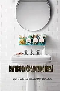 Bathroom Organizing Ideas: Ways to Make Your Bathroom More Comfortable