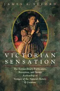 Victorian Sensation: The Extraordinary Publication, Reception, and Secret Authorship of Vestiges of the Natural History...