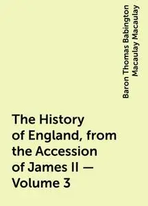 «The History of England, from the Accession of James II — Volume 3» by Baron Thomas Babington Macaulay Macaulay