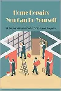 Home Repairs You Can Do Yourself: A Beginner's Guide to DIY Home Repairs