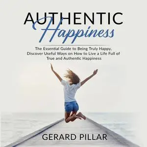 «Authentic Happiness: The Essential Guide to Being Truly Happy, Discover Useful Ways on How to Live a Life Full of True