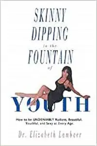 Skinny Dipping in the Fountain of Youth: How to be UNDENIABLY Radiant, Beautiful, Youthful and Sexy at Every Age