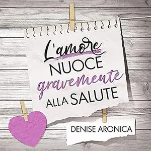 «L'amore nuoce gravemente alla salute» by Denise Aronica