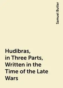 «Hudibras, in Three Parts, Written in the Time of the Late Wars» by Samuel Butler