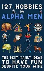 127 Hobbies for Alpha Men: The Best Manly Ideas To Have Fun, Despite Your Wife