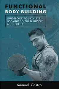 Functional Bodybuilding: A Guide Book for Athletes Looking To Build Muscle And Burn Fat