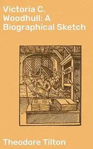 «Victoria C. Woodhull: A Biographical Sketch» by Theodore Tilton