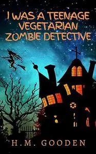 «I was a Teenage Vegetarian Zombie Detective» by H.M. Gooden