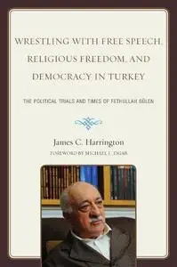 Wrestling with Free Speech, Religious Freedom, and Democracy in Turkey: The Political Trials and Times of Fethullah Gulen