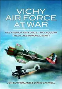 Vichy Air Force at War: The French Air Force That Fought the Allies in World War II. by Jon Sutherland, Diane Canwell