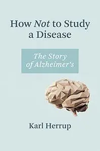 How Not to Study a Disease: The Story of Alzheimer's (The MIT Press)