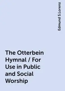 «The Otterbein Hymnal / For Use in Public and Social Worship» by Edmund S.Lorenz