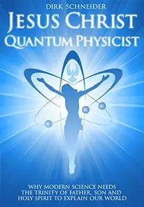 Jesus Christ - Quantum Physicist: Why modern science needs the Trinity of Father, Son and Holy Spirit to explain our world