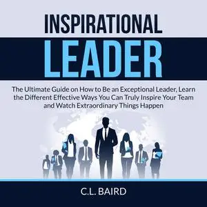 «Inspirational Leader: The Ultimate Guide on How to Be an Exceptional Leader, Learn the Different Effective Ways You Can
