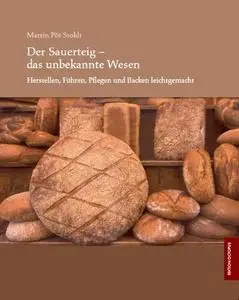 Der Sauerteig - das unbekannte Wesen. Herstellen, Führen, Pflegen und Backen leicht gemacht