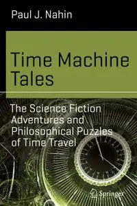 Time Machine Tales: The Science Fiction Adventures and Philosophical Puzzles of Time Travel