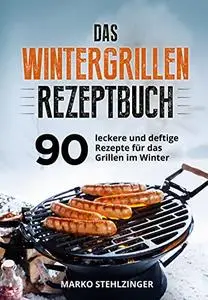 Das Wintergrillen Rezeptbuch: 90 leckere und deftige Rezepte für das Grillen im Winter