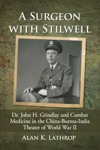 A Surgeon With Stilwell: Dr. John H. Grindlay and Combat Medicine in the China-burma-india Theater of World War II