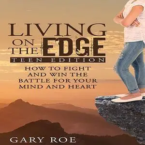 «Living on the Edge: How to Fight and Win the Battle for Your Mind and Heart (Teen Edition)» by Gary Roe