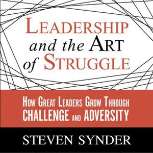 «Leadership and the Art of Struggle: How Great Leaders Grow Through Challenge and Adversity» by Steven Snyder