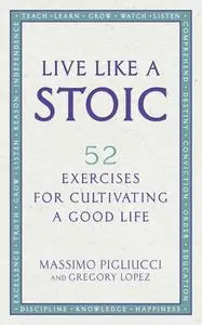 Live Like a Stoic: 52 Exercises for Cultivating a Good Life