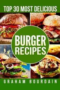 Top 30 Most Delicious Burger Recipes: A Burger Cookbook with Lamb, Chicken and Turkey