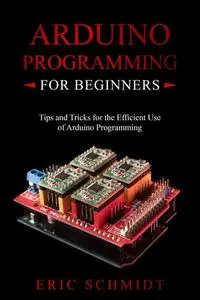 Arduino Programming for Beginners: Tips and Tricks for the Efficient Use of Arduino Programming