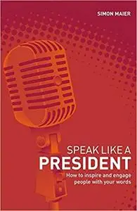 Speak Like a President: How to Inspire and Engage People with Your Words