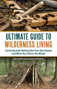 Ultimate Guide to Wilderness Living: Surviving with Nothing But Your Bare Hands and What You Find in the Woods