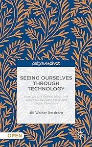 Seeing Ourselves Through Technology: How We Use Selfies, Blogs and Wearable Devices to See and Shape Ourselves