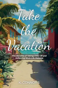 Take the Vacation: The Benefits of Taking Time Off and Achieving Work-Life Balance