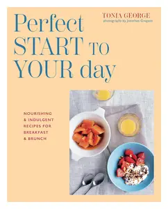 The Perfect Start to Your Day: Nourishing & indulgent recipes for breakfast and brunch