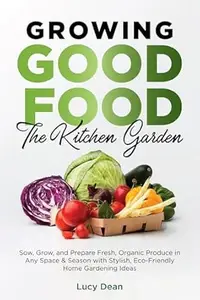 Growing Good Food: The Kitchen Garden: Sow, Grow, and Prepare Fresh, Organic Produce in Any Space & Season with Stylish,
